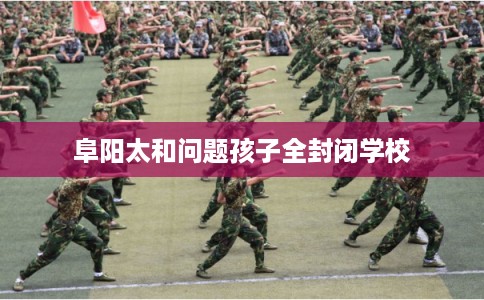 阜阳太和问题孩子全封闭学校