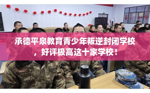 承德平泉教育青少年叛逆封闭学校，好评极高这十家学校！