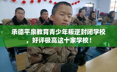 承德平泉教育青少年叛逆封闭学校，好评极高这十家学校！