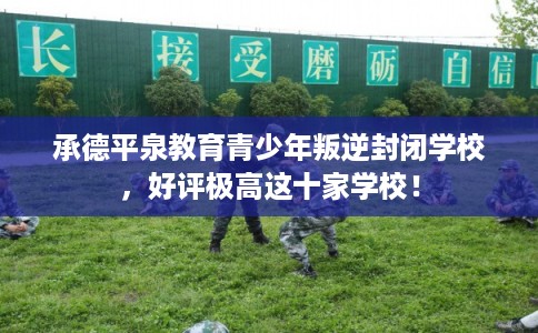 承德平泉教育青少年叛逆封闭学校，好评极高这十家学校！