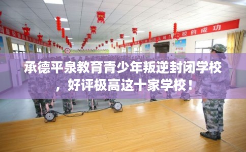 承德平泉教育青少年叛逆封闭学校，好评极高这十家学校！