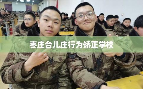 枣庄台儿庄行为矫正学校