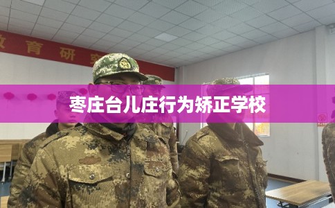 枣庄台儿庄行为矫正学校