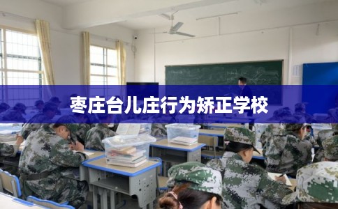 枣庄台儿庄行为矫正学校