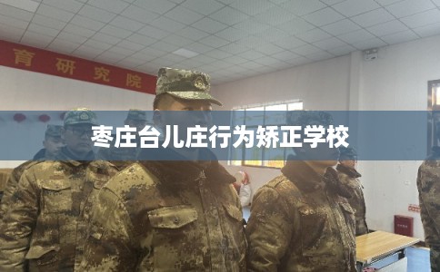枣庄台儿庄行为矫正学校