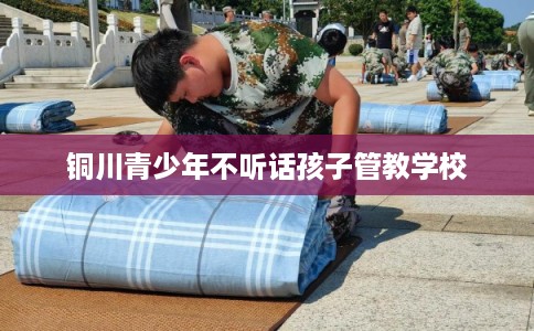 铜川青少年不听话孩子管教学校