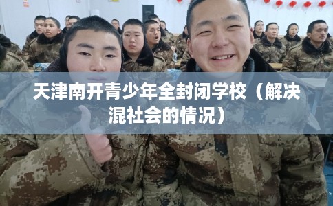 天津南开青少年全封闭学校(解决混社会的情况) 天津南开青少年全封闭学校(解决混社会的情况)