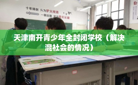 天津南开青少年全封闭学校(解决混社会的情况) 天津南开青少年全封闭学校(解决混社会的情况)
