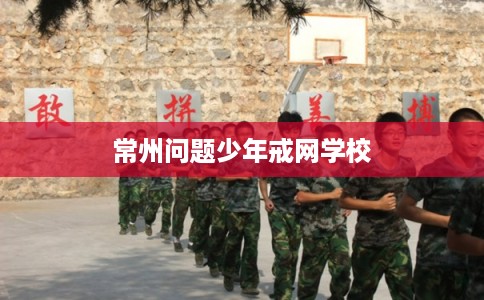 常州问题少年戒网学校 常州问题少年戒网学校