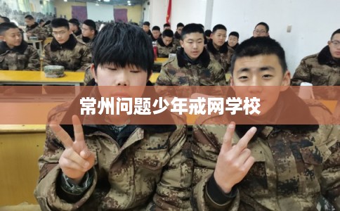 常州问题少年戒网学校 常州问题少年戒网学校