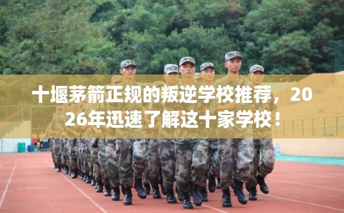 十堰茅箭正规的叛逆学校推荐，2026年迅速了解这十家学校！