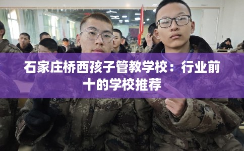 石家庄桥西孩子管教学校：行业前十的学校推荐