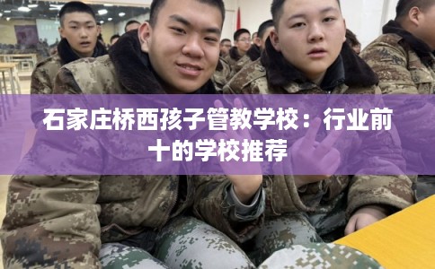 石家庄桥西孩子管教学校：行业前十的学校推荐