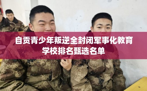 自贡青少年叛逆全封闭军事化教育学校排名甄选名单 自贡青少年叛逆全封闭军事化教育学校排名甄选名单