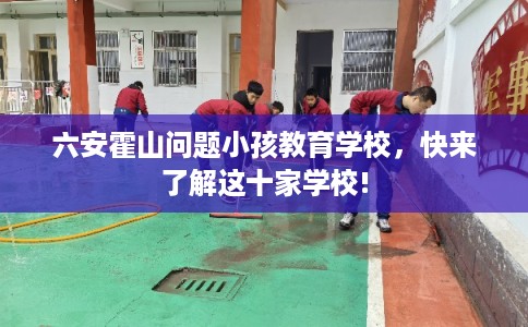 六安霍山问题小孩教育学校，快来了解这十家学校!