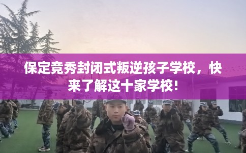 保定竞秀封闭式叛逆孩子学校，快来了解这十家学校!