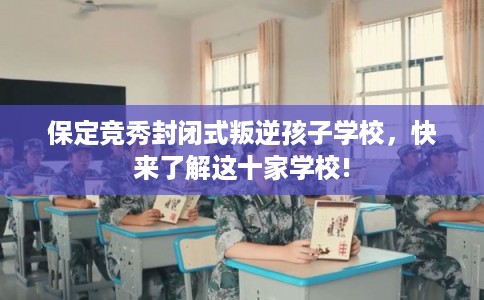 保定竞秀封闭式叛逆孩子学校，快来了解这十家学校!