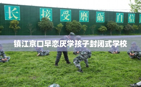 镇江京口早恋厌学孩子封闭式学校