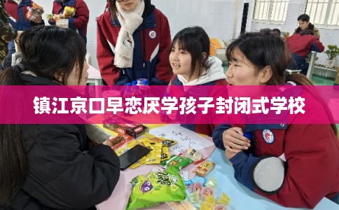 镇江京口早恋厌学孩子封闭式学校
