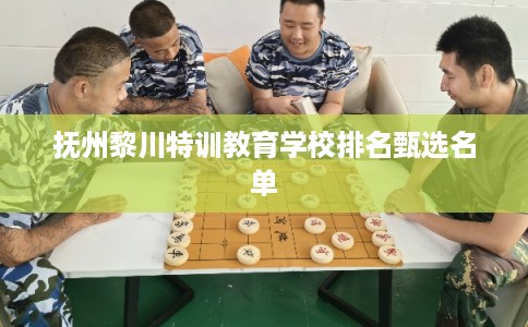 抚州黎川特训教育学校排名甄选名单 抚州黎川特训教育学校排名甄选名单