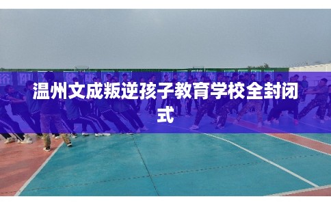 温州文成叛逆孩子教育学校全封闭式 温州文成叛逆孩子教育学校全封闭式