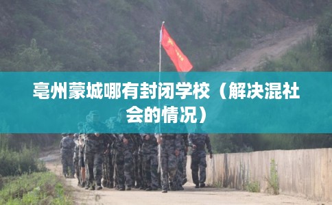 亳州蒙城哪有封闭学校(解决混社会的情况) 亳州蒙城哪有封闭学校(解决混社会的情况)