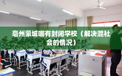 亳州蒙城哪有封闭学校(解决混社会的情况) 亳州蒙城哪有封闭学校(解决混社会的情况)