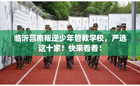 临沂莒南叛逆少年管教学校,严选这十家!快来看看! 临沂莒南叛逆少年管教学校,严选这十家!快来看看!