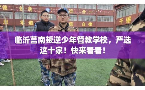 临沂莒南叛逆少年管教学校,严选这十家!快来看看! 临沂莒南叛逆少年管教学校,严选这十家!快来看看!