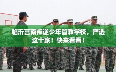 临沂莒南叛逆少年管教学校,严选这十家!快来看看! 临沂莒南叛逆少年管教学校,严选这十家!快来看看!