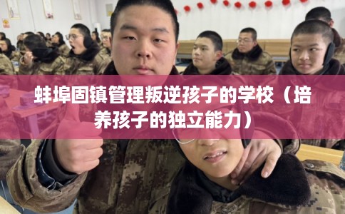 蚌埠固镇管理叛逆孩子的学校（培养孩子的独立能力）