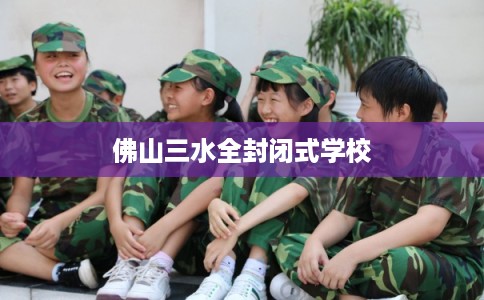 佛山三水全封闭式学校
