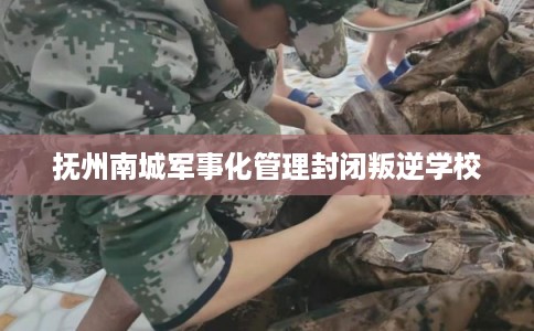 抚州南城军事化管理封闭叛逆学校
