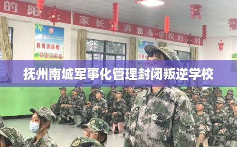 抚州南城军事化管理封闭叛逆学校