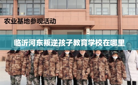 临沂河东叛逆孩子教育学校在哪里 临沂河东叛逆孩子教育学校在哪里