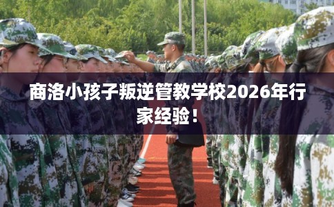 商洛小孩子叛逆管教学校2026年行家经验! 商洛小孩子叛逆管教学校2026年行家经验!