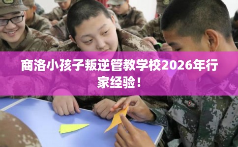 商洛小孩子叛逆管教学校2026年行家经验! 商洛小孩子叛逆管教学校2026年行家经验!