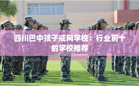 四川巴中孩子戒网学校:行业前十的学校推荐 四川巴中孩子戒网学校:行业前十的学校推荐