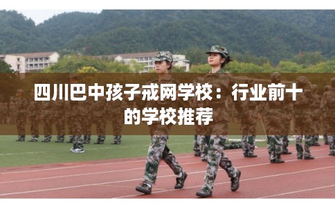 四川巴中孩子戒网学校:行业前十的学校推荐 四川巴中孩子戒网学校:行业前十的学校推荐