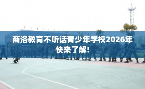 商洛教育不听话青少年学校2026年快来了解!