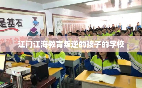江门江海教育叛逆的孩子的学校 江门江海教育叛逆的孩子的学校