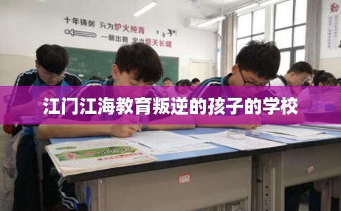 江门江海教育叛逆的孩子的学校 江门江海教育叛逆的孩子的学校