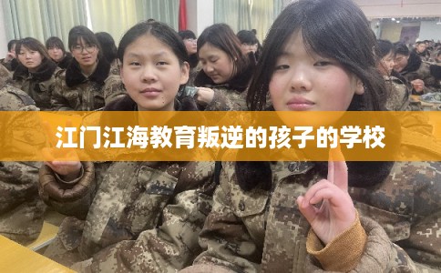 江门江海教育叛逆的孩子的学校 江门江海教育叛逆的孩子的学校