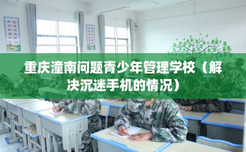 重庆潼南问题青少年管理学校（解决沉迷手机的情况）