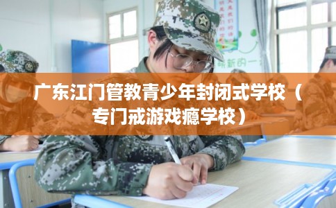 广东江门管教青少年封闭式学校（专门戒游戏瘾学校）