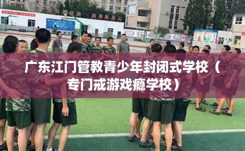 广东江门管教青少年封闭式学校（专门戒游戏瘾学校）