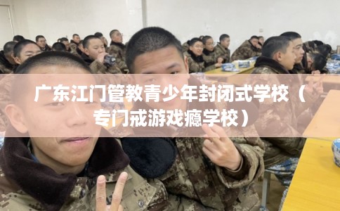 广东江门管教青少年封闭式学校（专门戒游戏瘾学校）