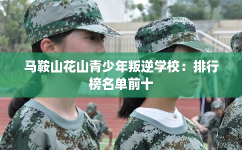 马鞍山花山青少年叛逆学校:排行榜名单前十 马鞍山花山青少年叛逆学校:排行榜名单前十