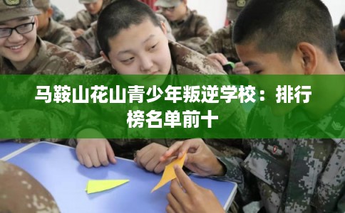 马鞍山花山青少年叛逆学校:排行榜名单前十 马鞍山花山青少年叛逆学校:排行榜名单前十