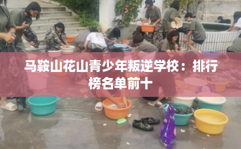 马鞍山花山青少年叛逆学校:排行榜名单前十 马鞍山花山青少年叛逆学校:排行榜名单前十